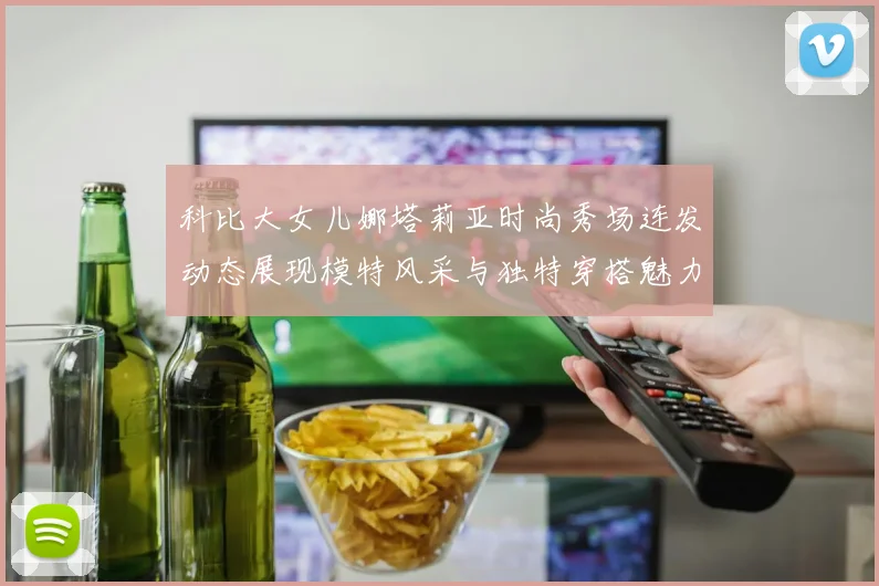 科比大女儿娜塔莉亚时尚秀场连发动态展现模特风采与独特穿搭魅力