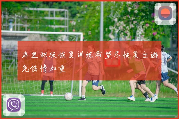 库里积极恢复训练希望尽快复出避免伤情加重