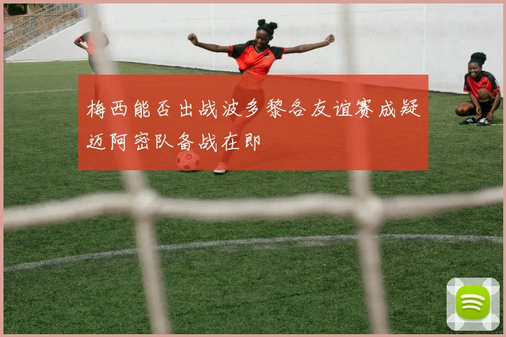 梅西能否出战波多黎各友谊赛成疑迈阿密队备战在即