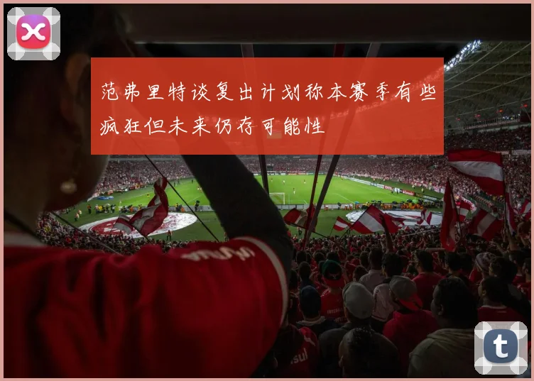 范弗里特谈复出计划称本赛季有些疯狂但未来仍存可能性