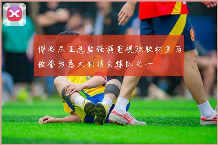 博洛尼亚总监强调重视欧联杯罗马被誉为意大利顶尖球队之一