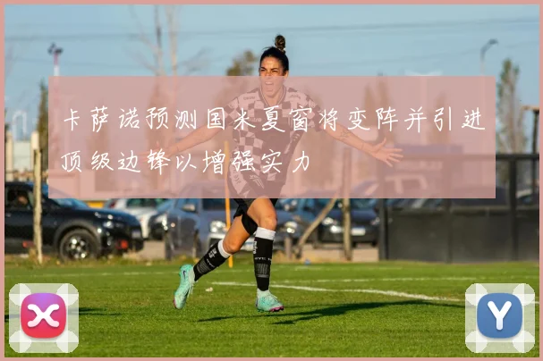 卡萨诺预测国米夏窗将变阵并引进顶级边锋以增强实力
