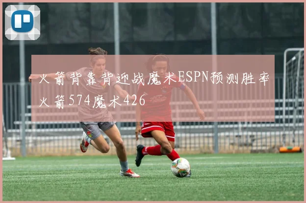 火箭背靠背迎战魔术ESPN预测胜率火箭574魔术426