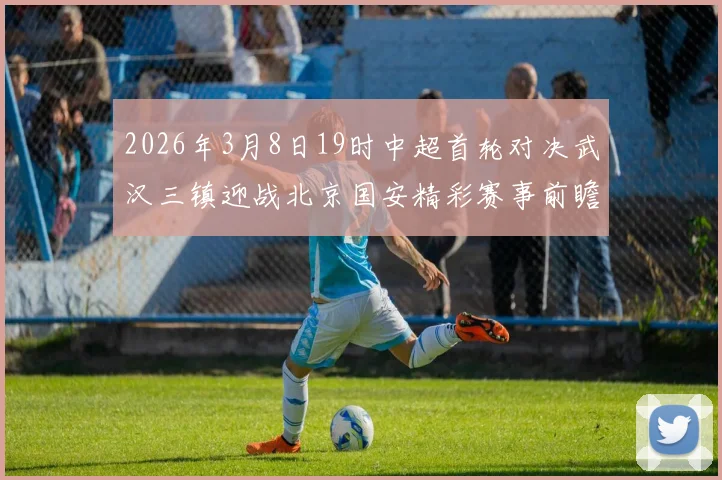 2026年3月8日19时中超首轮对决武汉三镇迎战北京国安精彩赛事前瞻