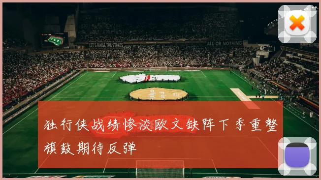 独行侠战绩惨淡欧文缺阵下季重整旗鼓期待反弹