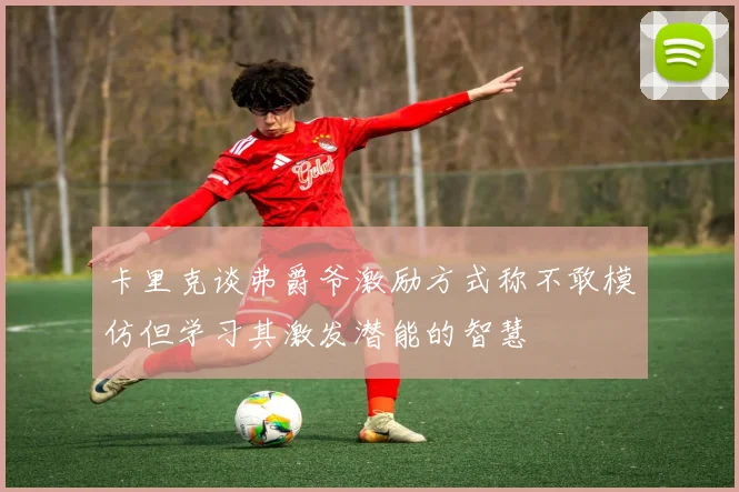卡里克谈弗爵爷激励方式称不敢模仿但学习其激发潜能的智慧