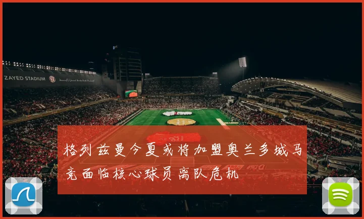 格列兹曼今夏或将加盟奥兰多城马竞面临核心球员离队危机