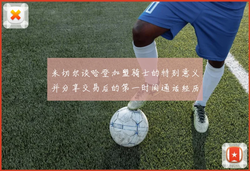 米切尔谈哈登加盟骑士的特别意义并分享交易后的第一时间通话经历