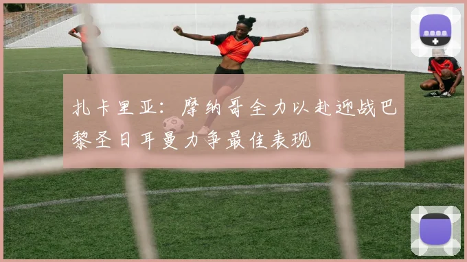 扎卡里亚：摩纳哥全力以赴迎战巴黎圣日耳曼力争最佳表现