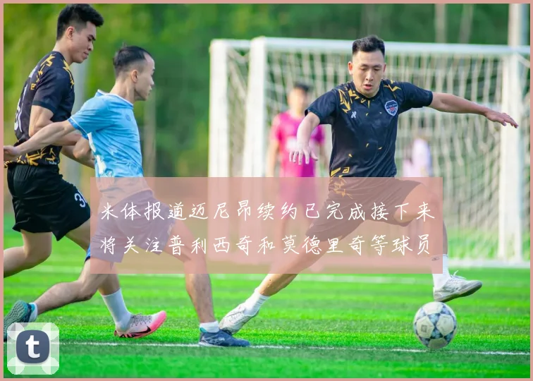 米体报道迈尼昂续约已完成接下来将关注普利西奇和莫德里奇等球员的未来